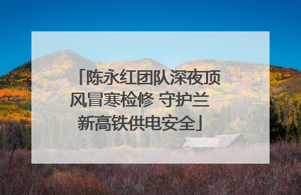 陈永红团队深夜顶风冒寒检修 守护兰新高铁供电安全