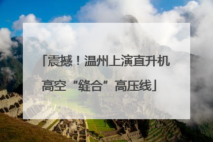 震撼！温州上演直升机高空“缝合”高压线