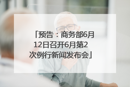 预告：商务部6月12日召开6月第2次例行新闻发布会