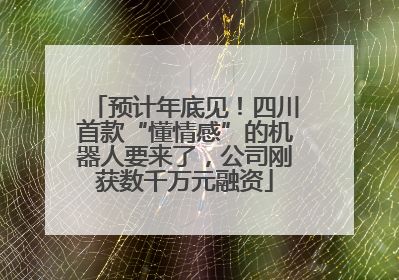 预计年底见！四川首款“懂情感”的机器人要来了，公司刚获数千万元融资