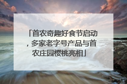 首农奇趣好食节启动，多家老字号产品与首农庄园樱桃亮相