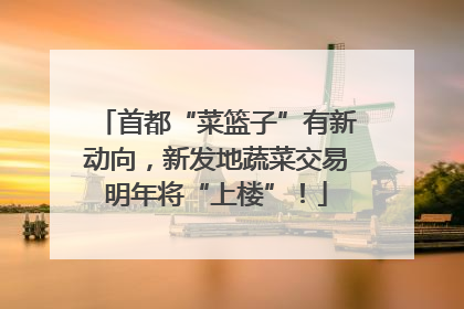 首都“菜篮子”有新动向，新发地蔬菜交易明年将“上楼”！