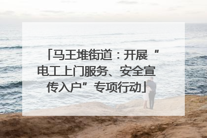 马王堆街道：开展“电工上门服务、安全宣传入户”专项行动