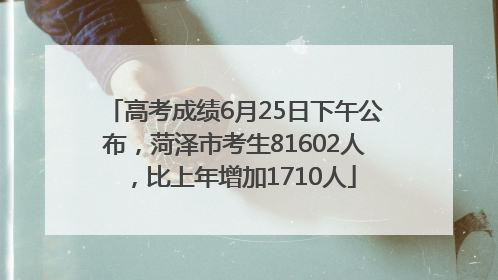 高考成绩6月25日下午公布，菏泽市考生81602人，比上年增加1710人