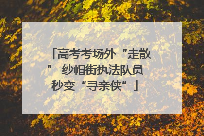 高考考场外“走散” 纱帽街执法队员秒变“寻亲侠”