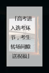 高考进入选考环节，考生转场间隙送祝福