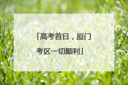 高考首日，厦门考区一切顺利