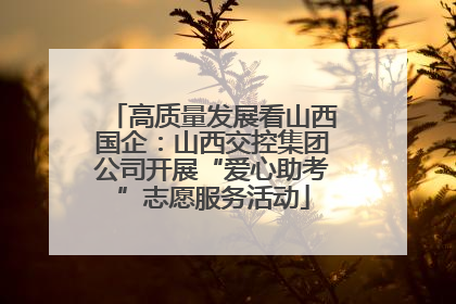 高质量发展看山西国企：山西交控集团公司开展“爱心助考”志愿服务活动