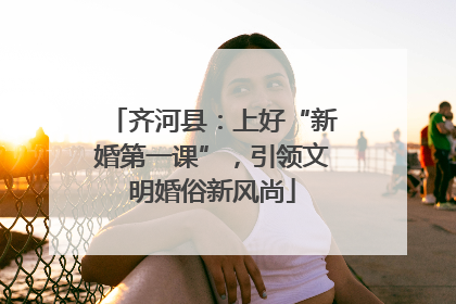 齐河县：上好“新婚第一课”，引领文明婚俗新风尚