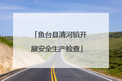 鱼台县清河镇开展安全生产检查