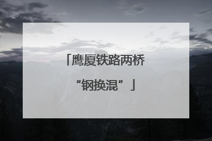鹰厦铁路两桥“钢换混”