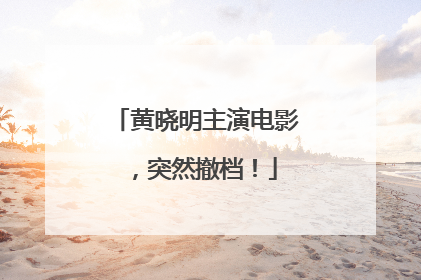 黄晓明主演电影，突然撤档！