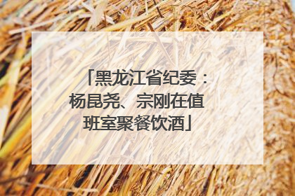 黑龙江省纪委：杨昆尧、宗刚在值班室聚餐饮酒