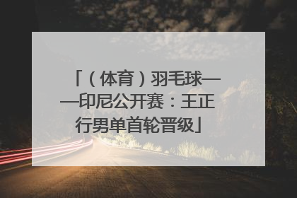 （体育）羽毛球——印尼公开赛：王正行男单首轮晋级