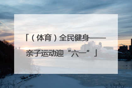 （体育）全民健身——亲子运动迎“六一”