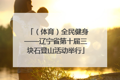 （体育）全民健身——辽宁省第十届三块石登山活动举行