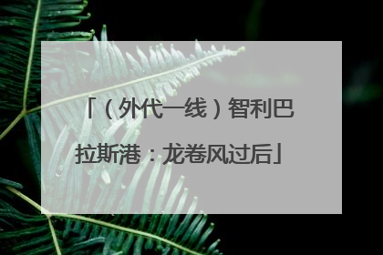 （外代一线）智利巴拉斯港：龙卷风过后