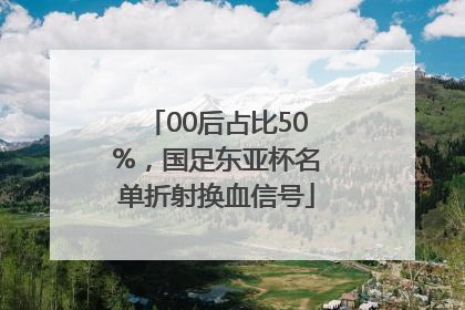 00后占比50%，国足东亚杯名单折射换血信号