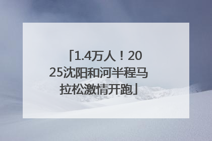 1.4万人！2025沈阳和河半程马拉松激情开跑