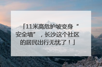 11米高危护坡变身“安全墙”，长沙这个社区的居民出行无忧了！