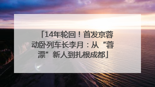 14年轮回！首发京蓉动卧列车长李月：从“蓉漂”新人到扎根成都