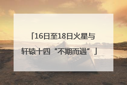 16日至18日火星与轩辕十四“不期而遇”