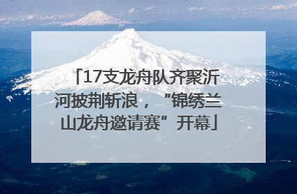17支龙舟队齐聚沂河披荆斩浪，“锦绣兰山龙舟邀请赛”开幕