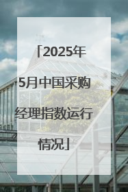 2025年5月中国采购经理指数运行情况