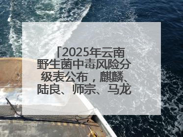 2025年云南野生菌中毒风险分级表公布，麒麟、陆良、师宗、马龙、罗平、富源、会泽、沾益、宣威中风险！
