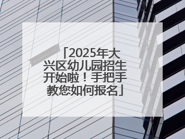 2025年大兴区幼儿园招生开始啦！手把手教您如何报名