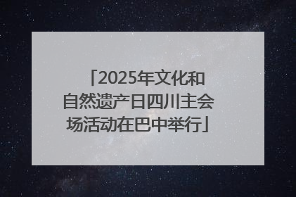 2025年文化和自然遗产日四川主会场活动在巴中举行