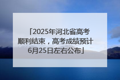 2025年河北省高考顺利结束，高考成绩预计6月25日左右公布