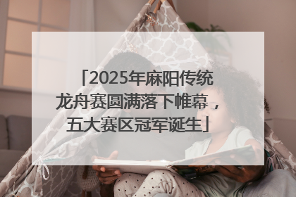 2025年麻阳传统龙舟赛圆满落下帷幕，五大赛区冠军诞生
