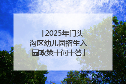 2025年门头沟区幼儿园招生入园政策十问十答
