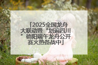 2025全国龙舟大联动暨“划遍四川”德阳端午龙舟公开赛火热备战中