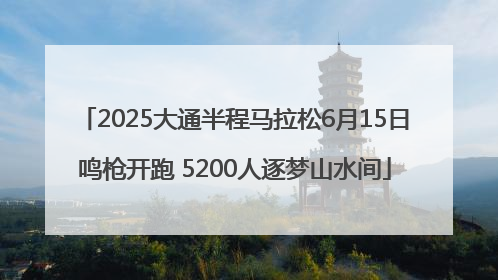 2025大通半程马拉松6月15日鸣枪开跑 5200人逐梦山水间