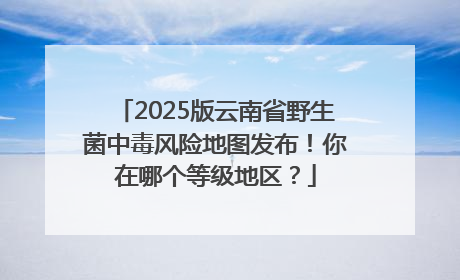 2025版云南省野生菌中毒风险地图发布！你在哪个等级地区？