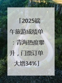 2025端午旅游成绩单：青海热度攀升，门票订单大增34%