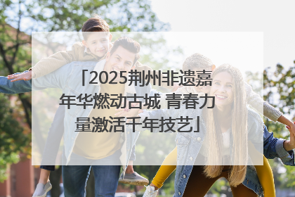 2025荆州非遗嘉年华燃动古城 青春力量激活千年技艺