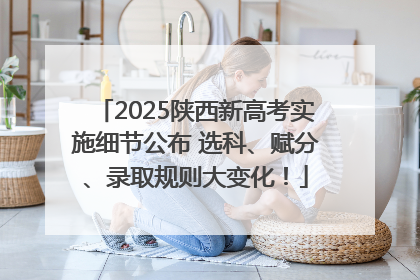 2025陕西新高考实施细节公布 选科、赋分、录取规则大变化！