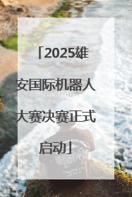2025雄安国际机器人大赛决赛正式启动