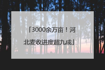 3000余万亩！河北麦收进度超九成