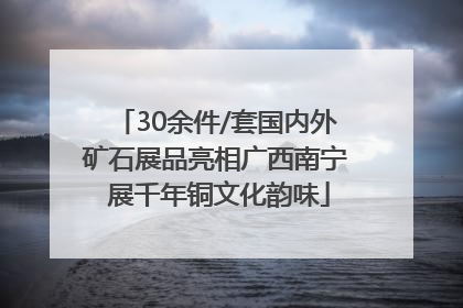 30余件/套国内外矿石展品亮相广西南宁 展千年铜文化韵味