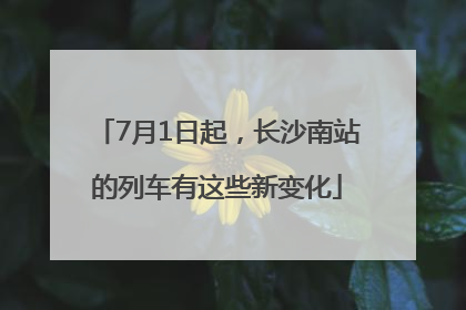 7月1日起，长沙南站的列车有这些新变化