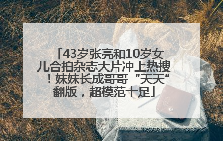 43岁张亮和10岁女儿合拍杂志大片冲上热搜！妹妹长成哥哥“天天”翻版，超模范十足