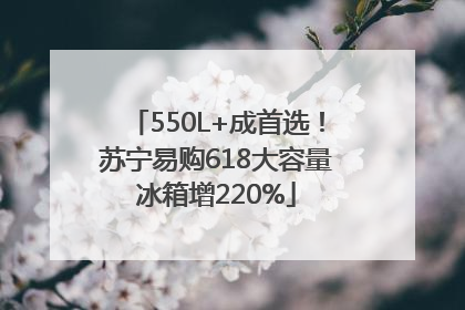 550L+成首选！苏宁易购618大容量冰箱增220%