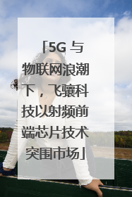 5G 与物联网浪潮下，飞骧科技以射频前端芯片技术突围市场