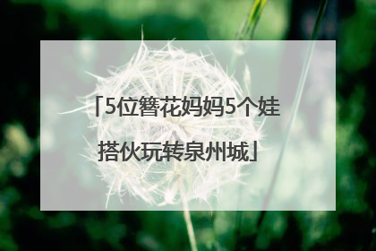 5位簪花妈妈5个娃 搭伙玩转泉州城