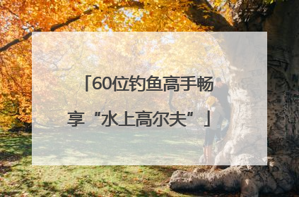 60位钓鱼高手畅享“水上高尔夫”