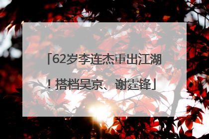 62岁李连杰重出江湖！搭档吴京、谢霆锋